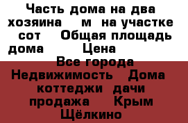 Часть дома(на два хозяина)70 м² на участке 6 сот. › Общая площадь дома ­ 70 › Цена ­ 2 150 000 - Все города Недвижимость » Дома, коттеджи, дачи продажа   . Крым,Щёлкино